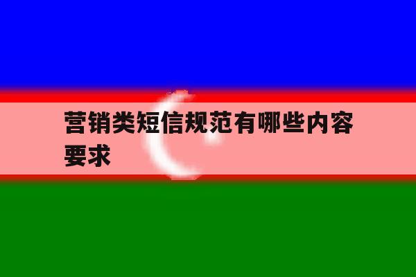 营销类短信规范有哪些内容要求 营销类短信规范有哪些内容要求