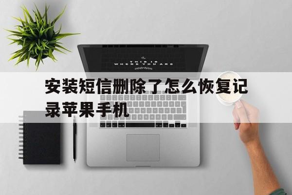 安装短信删除了怎么恢复记录苹果手机 安装短信删除了怎么恢复记录苹果手机