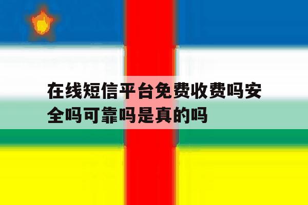 关于在线短信平台免费收费吗安全吗可靠吗是真的吗的信息 关于在线短信平台免费收费吗安全吗可靠吗是真的吗的信息