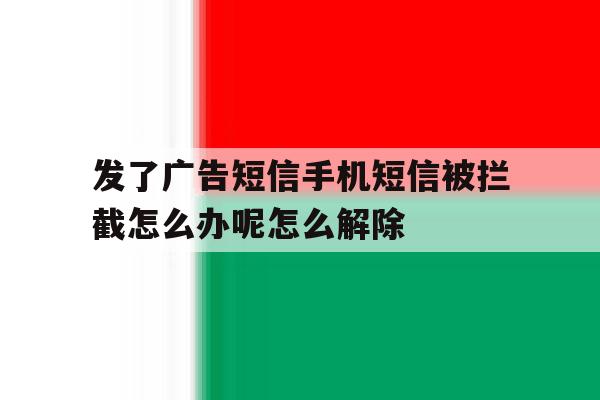 发了广告短信手机短信被拦截怎么办呢怎么解除的简单介绍 发了广告短信手机短信被拦截怎么办呢怎么解除的简单介绍