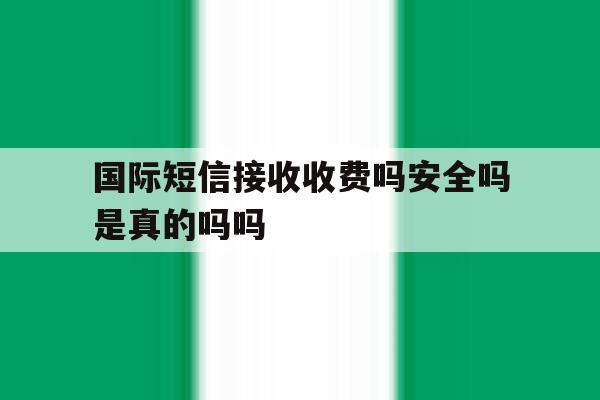关于国际短信接收收费吗安全吗是真的吗吗的信息 关于国际短信接收收费吗安全吗是真的吗吗的信息