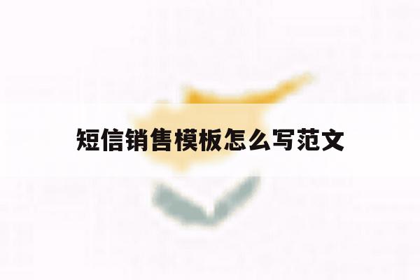 短信销售模板怎么写范文 短信销售模板怎么写范文