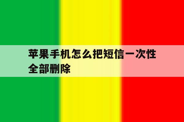 苹果手机怎么把短信一次性全部删除 苹果手机怎么把短信一次性全部删除