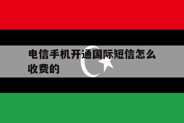 电信手机开通国际短信怎么收费的 电信手机开通国际短信怎么收费的