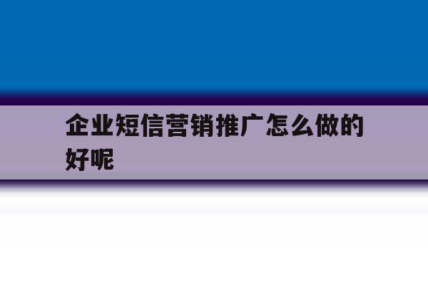 企业短信营销推广怎么做的好呢 企业短信营销推广怎么做的好呢