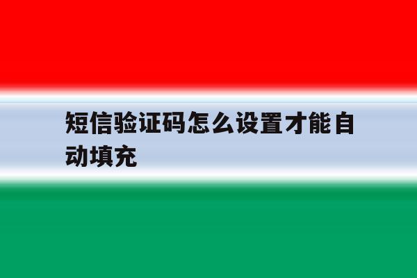 短信验证码怎么设置才能自动填充 短信验证码怎么设置才能自动填充