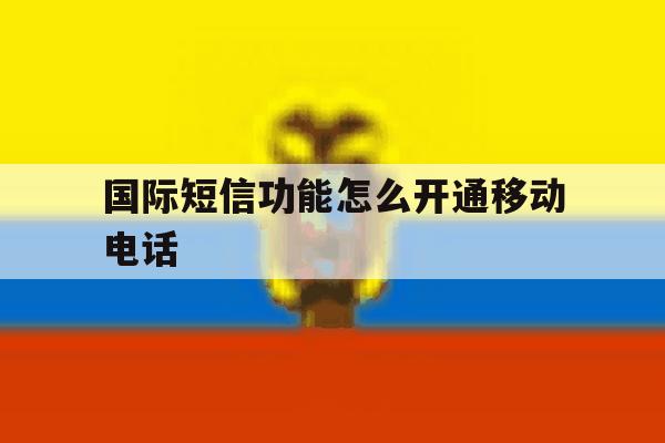 国际短信功能怎么开通移动电话 国际短信功能怎么开通移动电话