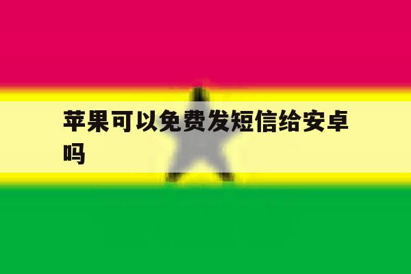 苹果可以免费发短信给安卓吗 苹果可以免费发短信给安卓吗