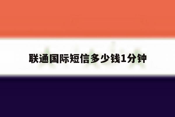 联通国际短信多少钱1分钟 联通国际短信多少钱1分钟