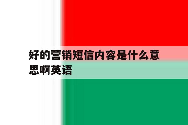 好的营销短信内容是什么意思啊英语 好的营销短信内容是什么意思啊英语
