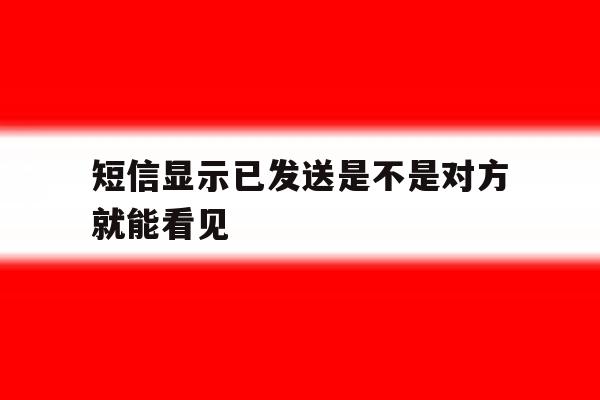 短信显示已发送是不是对方就能看见 短信显示已发送是不是对方就能看见