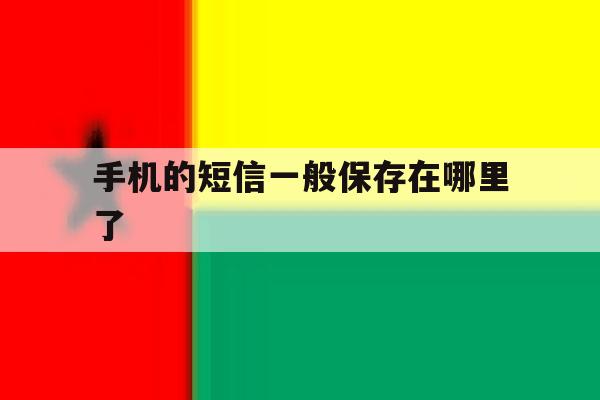 手机的短信一般保存在哪里了 手机的短信一般保存在哪里了