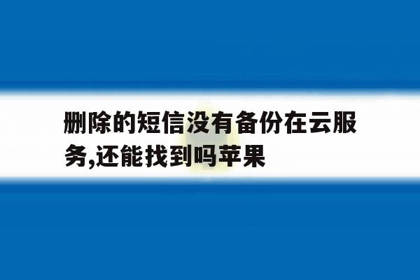 删除的短信没有备份在云服务,还能找到吗苹果 删除的短信没有备份在云服务,还能找到吗苹果