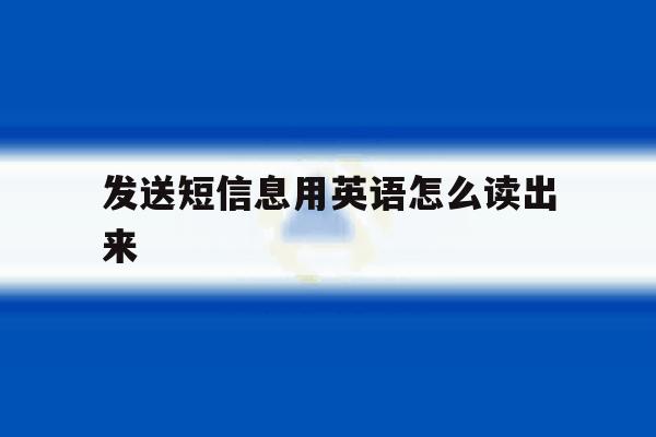 发送短信息用英语怎么读出来 发送短信息用英语怎么读出来