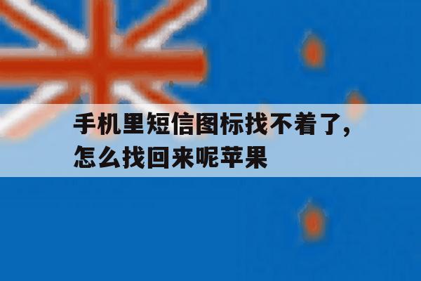 手机里短信图标找不着了,怎么找回来呢苹果 手机里短信图标找不着了,怎么找回来呢苹果