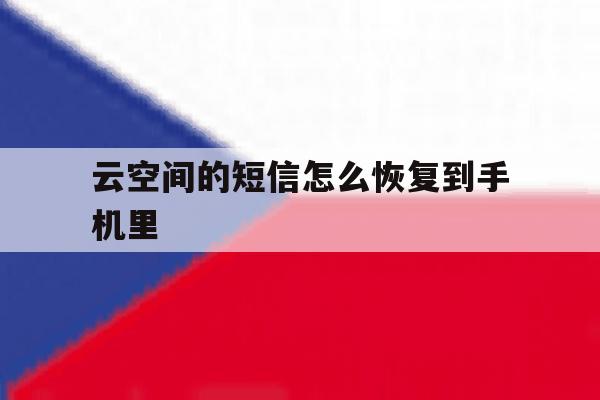 云空间的短信怎么恢复到手机里 云空间的短信怎么恢复到手机里
