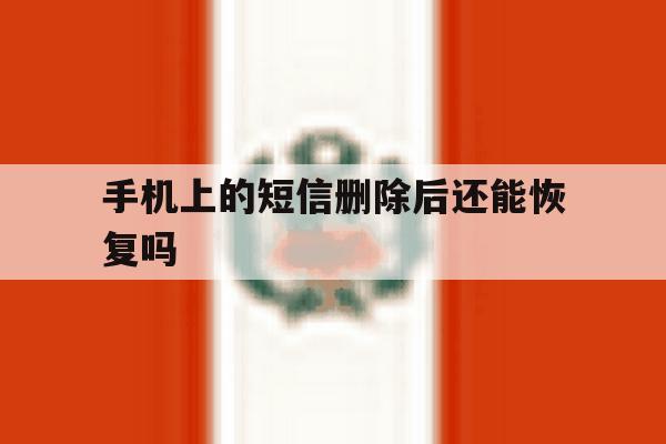 手机上的短信删除后还能恢复吗 手机上的短信删除后还能恢复吗