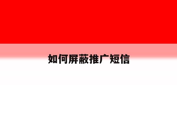 如何屏蔽推广短信 如何屏蔽推广短信