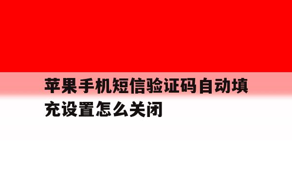 苹果手机短信验证码自动填充设置怎么关闭 苹果手机短信验证码自动填充设置怎么关闭
