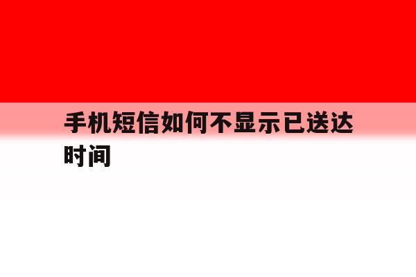 手机短信如何不显示已送达时间 手机短信如何不显示已送达时间