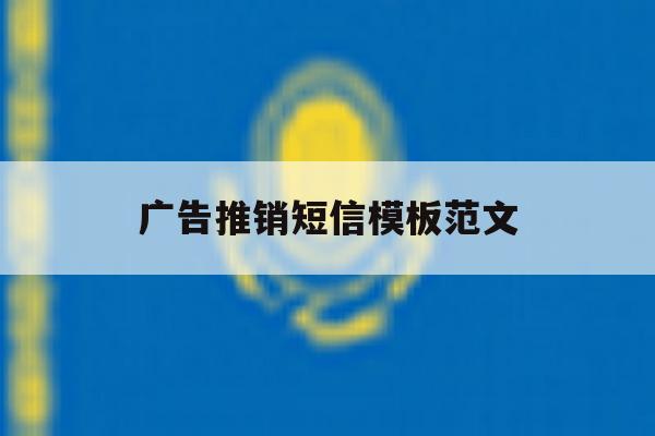 广告推销短信模板范文 广告推销短信模板范文