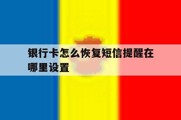 银行卡怎么恢复短信提醒在哪里设置 银行卡怎么恢复短信提醒在哪里设置