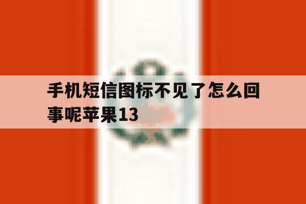 手机短信图标不见了怎么回事呢苹果13的简单介绍 手机短信图标不见了怎么回事呢苹果13的简单介绍