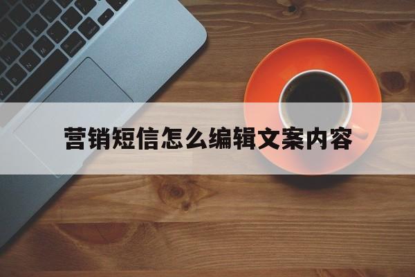 营销短信怎么编辑文案内容 营销短信怎么编辑文案内容