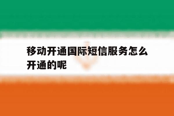 关于移动开通国际短信服务怎么开通的呢的信息 关于移动开通国际短信服务怎么开通的呢的信息