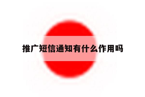 推广短信通知有什么作用吗 推广短信通知有什么作用吗