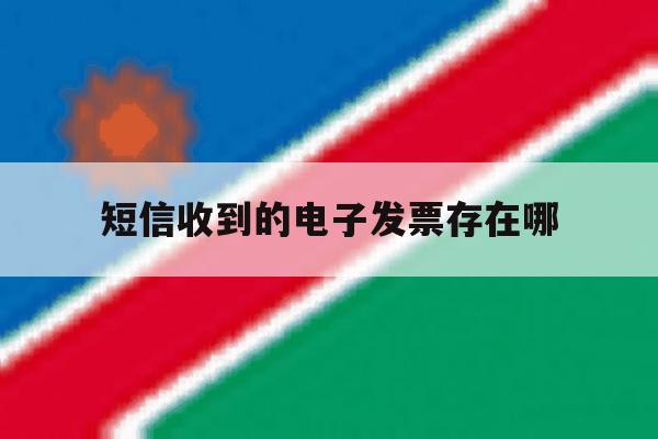 短信收到的电子发票存在哪 短信收到的电子发票存在哪