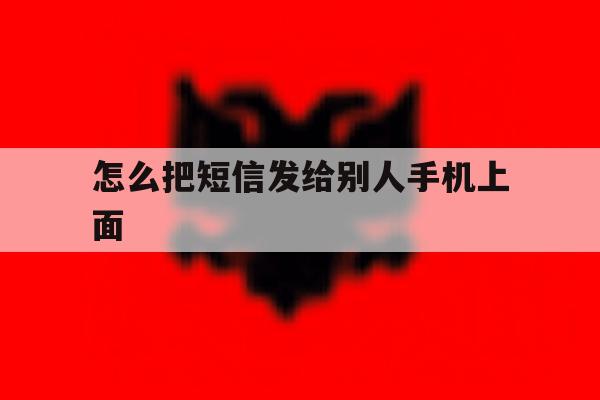 怎么把短信发给别人手机上面 怎么把短信发给别人手机上面