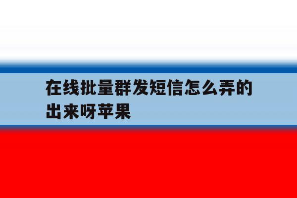 在线批量群发短信怎么弄的出来呀苹果 在线批量群发短信怎么弄的出来呀苹果