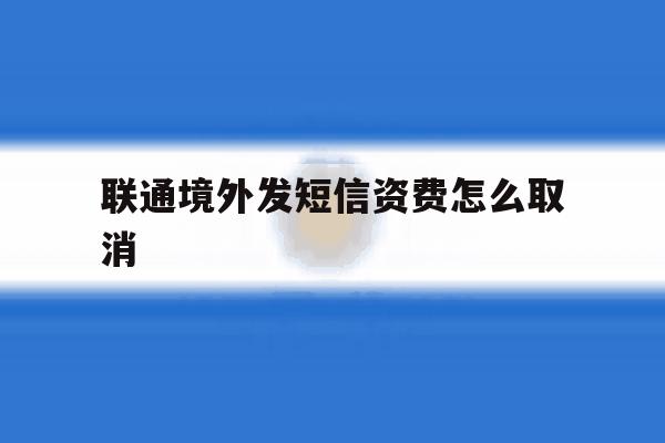 联通境外发短信资费怎么取消 联通境外发短信资费怎么取消