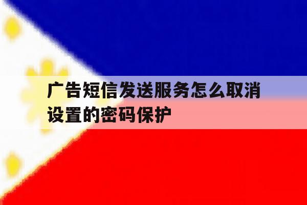 广告短信发送服务怎么取消设置的密码保护 广告短信发送服务怎么取消设置的密码保护