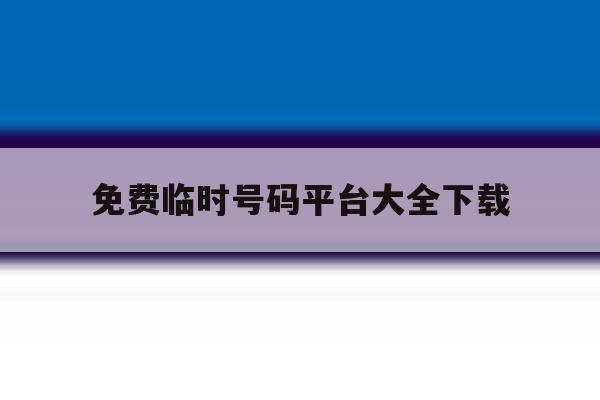 免费临时号码平台大全下载的简单介绍 免费临时号码平台大全下载的简单介绍