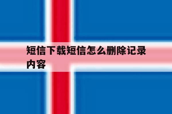 短信下载短信怎么删除记录内容 短信下载短信怎么删除记录内容