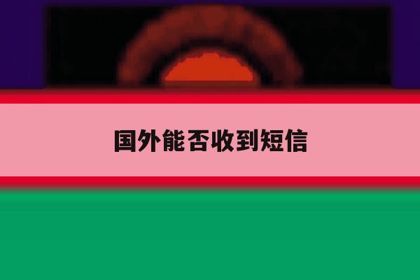 国外能否收到短信 国外能否收到短信