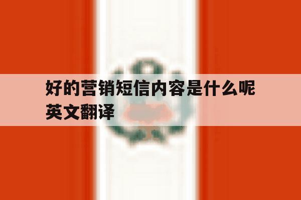 好的营销短信内容是什么呢英文翻译 好的营销短信内容是什么呢英文翻译