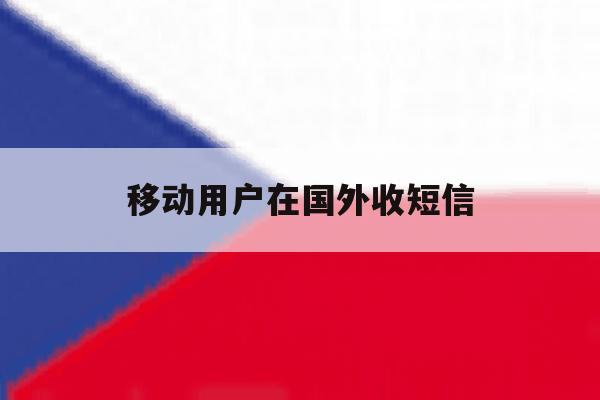 移动用户在国外收短信 移动用户在国外收短信