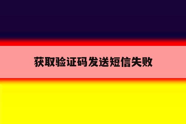 获取验证码发送短信失败 获取验证码发送短信失败