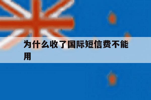 为什么收了国际短信费不能用 为什么收了国际短信费不能用
