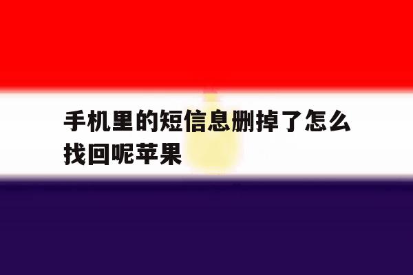 手机里的短信息删掉了怎么找回呢苹果 手机里的短信息删掉了怎么找回呢苹果