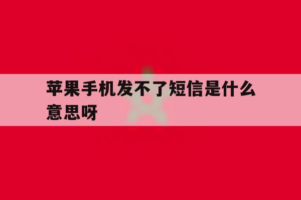 苹果手机发不了短信是什么意思呀 苹果手机发不了短信是什么意思呀