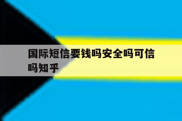 关于国际短信要钱吗安全吗可信吗知乎的信息 关于国际短信要钱吗安全吗可信吗知乎的信息