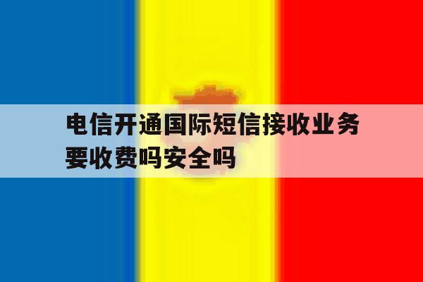 电信开通国际短信接收业务要收费吗安全吗的简单介绍 电信开通国际短信接收业务要收费吗安全吗的简单介绍