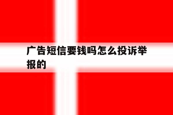 广告短信要钱吗怎么投诉举报的 广告短信要钱吗怎么投诉举报的