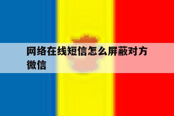 网络在线短信怎么屏蔽对方微信 网络在线短信怎么屏蔽对方微信
