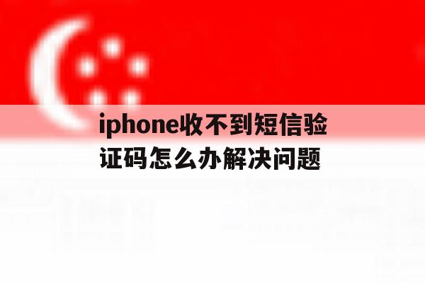 iphone收不到短信验证码怎么办解决问题 iphone收不到短信验证码怎么办解决问题