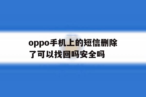 oppo手机上的短信删除了可以找回吗安全吗 oppo手机上的短信删除了可以找回吗安全吗